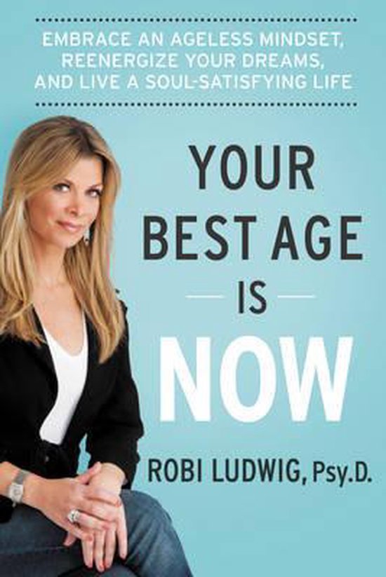 Your best age is now; embrace an ageless mindset, regenerize your dreams, and live a soul-satisfying life – Robi Ludwig