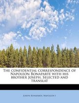 The Confidential Correspondence of Napoleon Bonaparte with His Brother Joseph. Selected and Translat