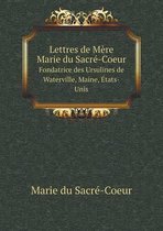 Lettres de Mere Marie du Sacre-Coeur Fondatrice des Ursulines de Waterville, Maine, Etats-Unis