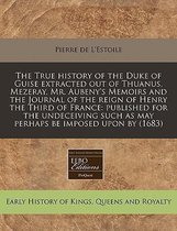 The True History of the Duke of Guise Extracted Out of Thuanus, Mezeray, Mr. Aubeny's Memoirs and the Journal of the Reign of Henry the Third of France