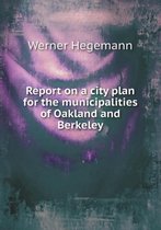 Report on a city plan for the municipalities of Oakland and Berkeley