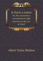 Is Davis a traitor Or, Was secession a constitutional right previous to the war of 1861?