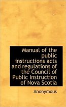 Manual of the Public Instructions Acts and Regulations of the Council of Public Instruction of Nova