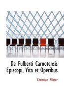 de Fulberti Carnotensis Episcopi, Vita Et Operibus