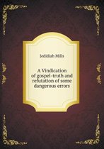A Vindication of gospel-truth and refutation of some dangerous errors