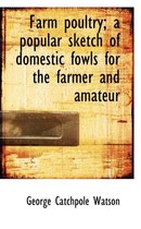 Farm Poultry; A Popular Sketch of Domestic Fowls for the Farmer and Amateur