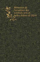 Memoires de L'Academie Des Sciences, Arts Et Belles-Lettres de Dijon