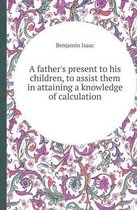 A Father's Present to His Children, to Assist Them in Attaining a Knowledge of Calculation