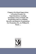 Chapters On School Supervision; A Practical Treatise On Superintendence; Grading; Arranging Courses of Study; the Preparation and Use of Blanks, Records, and Reports; Examinations