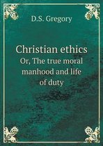 Christian ethics Or, The true moral manhood and life of duty