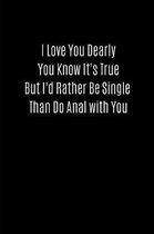 I Love You Dearly You Know It's True But I'd Rather Be Single Than Do Anal with You: Valentines Notebook, 110 Pages, 6' X 9'