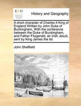 A short character of Charles II King of England Written by John Duke of Buckingham, With the conference between the Duke of Buckingham, and Father Fitzgerald, an Irish Jesuit, sent by King Ja