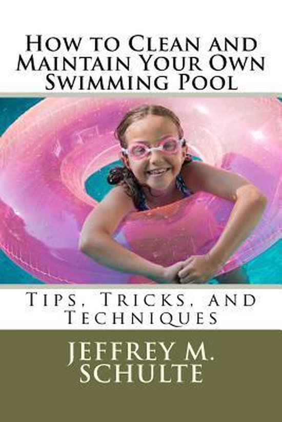 How to Clean and Maintain Your Own Swimming Pool, Jeffrey M Schulte