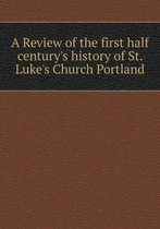 A Review of the first half century's history of St. Luke's Church Portland
