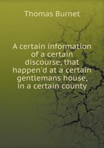 A certain information of a certain discourse, that happen'd at a certain gentlemans house, in a certain county