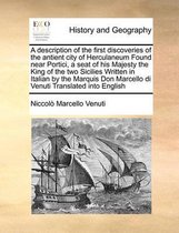 A description of the first discoveries of the antient city of Herculaneum Found near Portici, a seat of his Majesty the King of the two Sicilies Written in Italian by the Marquis Don Marcello