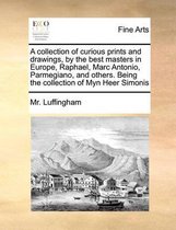 A collection of curious prints and drawings, by the best masters in Europe, Raphael, Marc Antonio, Parmegiano, and others. Being the collection of Myn Heer Simonis