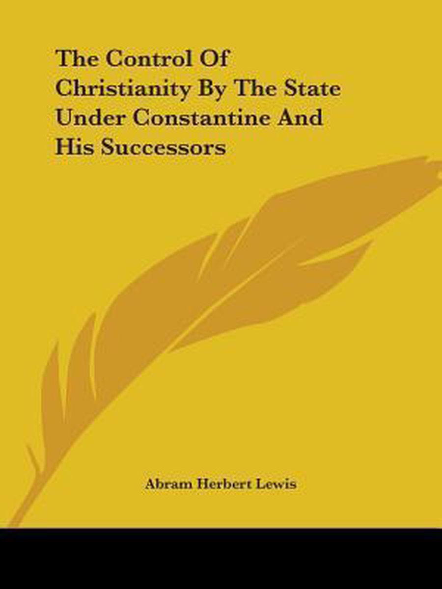 The Control Of Christianity By The State Under Constantine And His Successors van Abram Herbert Lewis