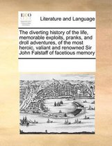 The Diverting History of the Life, Memorable Exploits, Pranks, and Droll Adventures, of the Most Heroic, Valiant and Renowned Sir John Falstaff of Facetious Memory