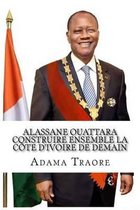Alassane Ouattara construire ensemble la Cote d'Ivoire de demain