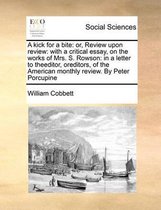 A kick for a bite: or, Review upon review: with a critical essay, on the works of Mrs. S. Rowson