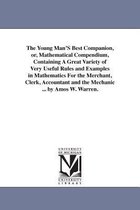 The Young Man'S Best Companion, or, Mathematical Compendium, Containing A Great Variety of Very Useful Rules and Examples in Mathematics For the Merchant, Clerk, Accountant and the