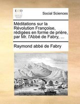 Meditations sur la Revolution Francoise, redigees en forme de priere, par Mr. l'Abbe de Fabry, ...