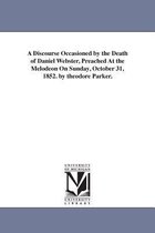 A Discourse Occasioned by the Death of Daniel Webster, Preached At the Melodeon On Sunday, October 31, 1852. by theodore Parker.