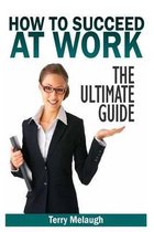 How to Suceed at Work - The Ultimate Guide