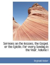 Sermons on the Lessons, the Gospel, or the Epistle, for Every Sunday in the Year, Volume I