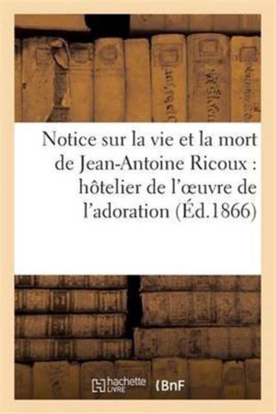 Histoire- Notice Sur La Vie Et La Mort de Jean-Antoine Ricoux: Hôtelier de l'Oeuvre de l'Adoration Nocturne
