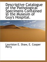 Descriptive Catalogue of the Pathological Specimens Contained in the Museum of Guy's Hospital.