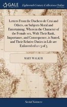 Letters from the Duchess de Crui and Others, on Subjects Moral and Entertaining, Wherein the Character of the Female Sex, with Their Rank, Importance, and Consequence, Is Stated, and Their Re