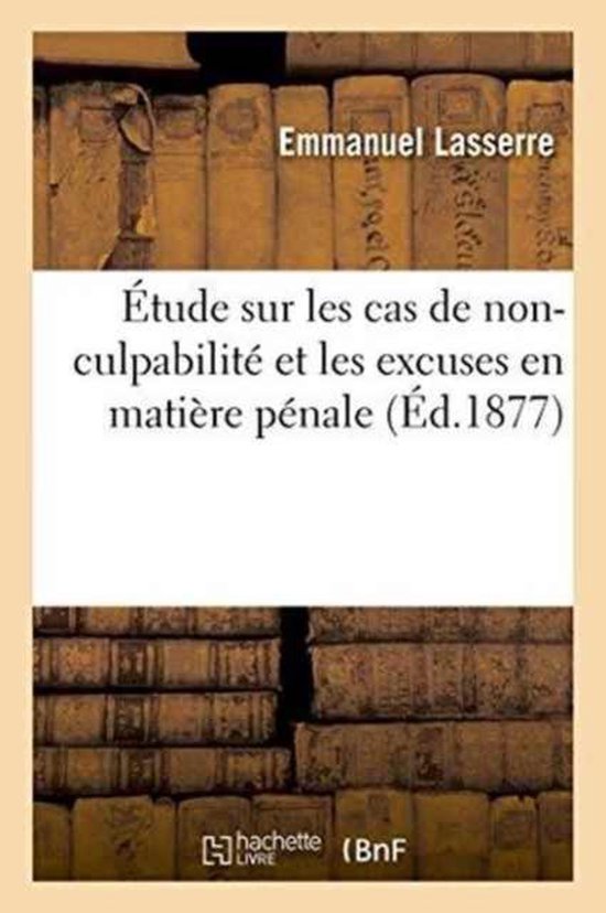 Etude sur les cas de non-culpabilite et excuses en matiere penale, suivant la science rationnelle
