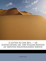 A Letter to the REV. --- Of Justification, Or, the Vulgar Notion of Imputed Righteousness Shewn