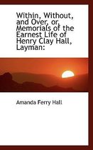 Within, Without, and Over, Or, Memorials of the Earnest Life of Henry Clay Hall, Layman