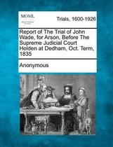 Report of the Trial of John Wade, for Arson, Before the Supreme Judicial Court Holden at Dedham, Oct. Term, 1835