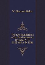 The two foundations of St. Bartholomew's Hospital A. D. 1123 and A. D. 1546