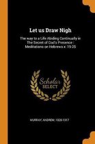 Let Us Draw Nigh: The Way to a Life Abiding Continually in the Secret of God's Presence: Meditations on Hebrews X