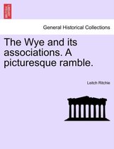 The Wye and Its Associations. a Picturesque Ramble.