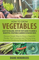 How to Grow Vegetables: Easy To Follow, Step By Step Guide to Grow a Beautiful Vegetable Garden in Raised Beds