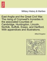 East Anglia and the Great Civil War. the Rising of Cromwell's Ironsides in the Associated Counties of Cambridge, Huntingdon, Lincoln, Norfolk, Suffolk, Essex, and Hertford. with Appendices and Illustrations.