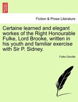 Certaine Learned and Elegant Workes of the Right Honourable Fulke, Lord Brooke, Written in His Youth and Familiar Exercise with Sir P. Sidney.