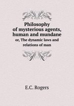Philosophy of mysterious agents, human and mundane or, The dynamic laws and relations of man