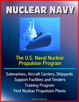Nuclear Navy: The U.S. Naval Nuclear Propulsion Program - Submarines, Aircraft Carriers, Shipyards, Support Facilities and Tenders, Training Program, History of First Nuclear Propulsion Plants