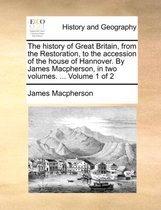 The history of Great Britain, from the Restoration, to the accession of the house of Hannover. By James Macpherson, in two volumes. ... Volume 1 of 2