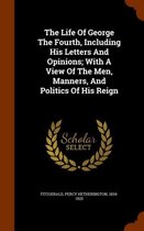 The Life of George the Fourth, Including His Letters and Opinions; With a View of the Men, Manners, and Politics of His Reign