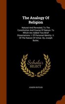 The Analogy of Religion: Natural and Revealed, to the Constitution and Course of Nature. to Which Are Added Two Brief Dissertations