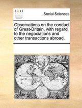 Observations on the Conduct of Great-Britain, with Regard to the Negociations and Other Transactions Abroad.