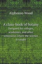 A Class-Book of Botany Designed for Colleges, Academies, and Other Seminaries Where the Science Is Taught